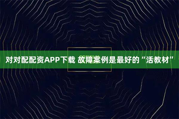 对对配配资APP下载 故障案例是最好的“活教材”