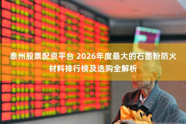 泰州股票配资平台 2026年度最大的石墨粉防火材料排行榜及选购全解析