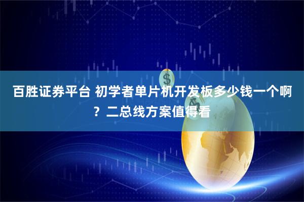 百胜证券平台 初学者单片机开发板多少钱一个啊？二总线方案值得看