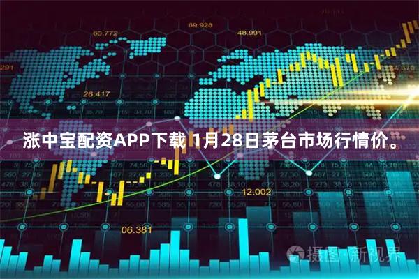 涨中宝配资APP下载 1月28日茅台市场行情价。
