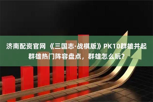 济南配资官网 《三国志·战棋版》PK10群雄并起群雄热门阵容盘点，群雄怎么玩？