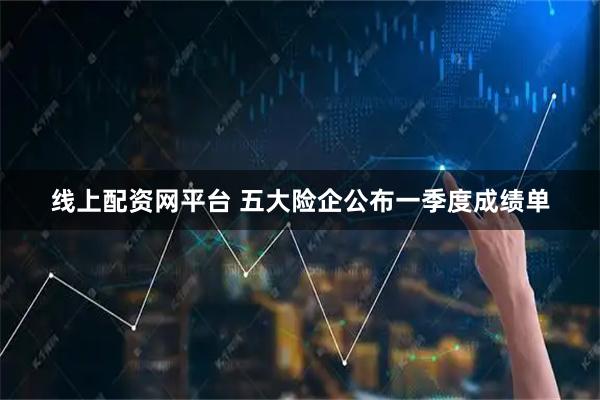 线上配资网平台 五大险企公布一季度成绩单