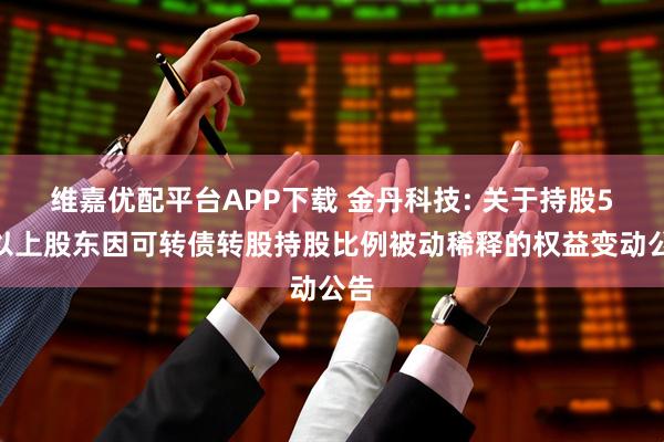 维嘉优配平台APP下载 金丹科技: 关于持股5%以上股东因可转债转股持股比例被动稀释的权益变动公告