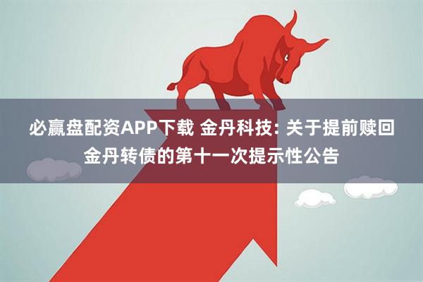 必赢盘配资APP下载 金丹科技: 关于提前赎回金丹转债的第十一次提示性公告