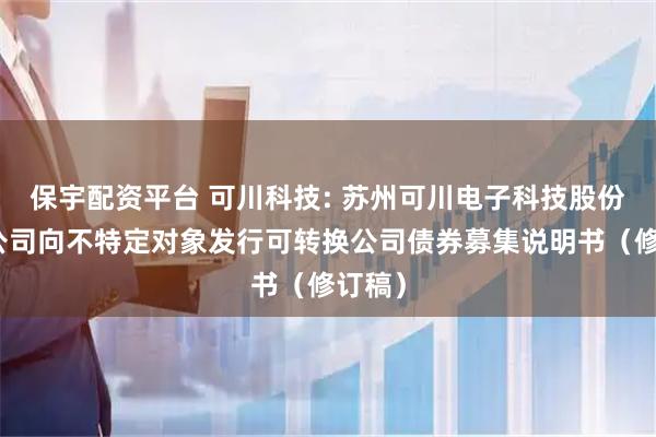 保宇配资平台 可川科技: 苏州可川电子科技股份有限公司向不特定对象发行可转换公司债券募集说明书（修订稿）