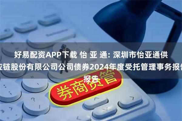好易配资APP下载 怡 亚 通: 深圳市怡亚通供应链股份有限公司公司债券2024年度受托管理事务报告