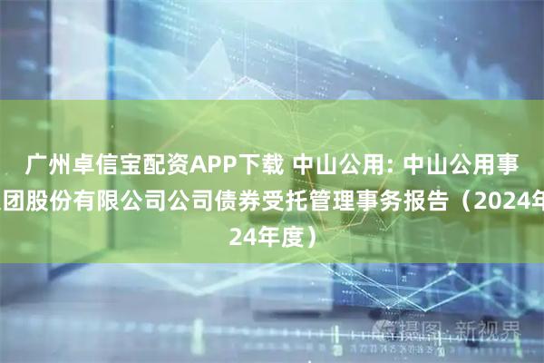 广州卓信宝配资APP下载 中山公用: 中山公用事业集团股份有限公司公司债券受托管理事务报告（2024年度）