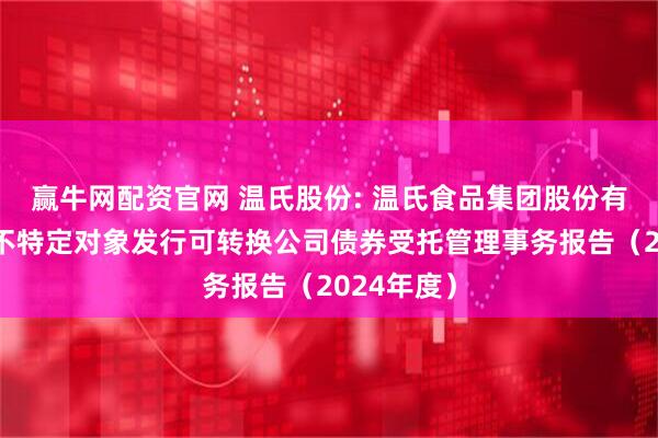 赢牛网配资官网 温氏股份: 温氏食品集团股份有限公司向不特定对象发行可转换公司债券受托管理事务报告（2024年度）