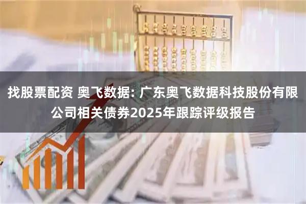 找股票配资 奥飞数据: 广东奥飞数据科技股份有限公司相关债券2025年跟踪评级报告