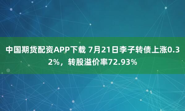 中国期货配资APP下载 7月21日李子转债上涨0.32%，转股溢价率72.93%