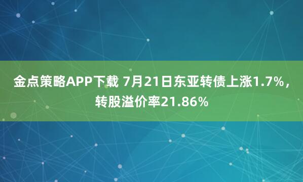 金点策略APP下载 7月21日东亚转债上涨1.7%，转股溢价率21.86%