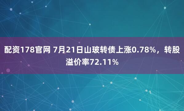 配资178官网 7月21日山玻转债上涨0.78%，转股溢价率72.11%