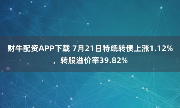 财牛配资APP下载 7月21日特纸转债上涨1.12%，转股溢价率39.82%