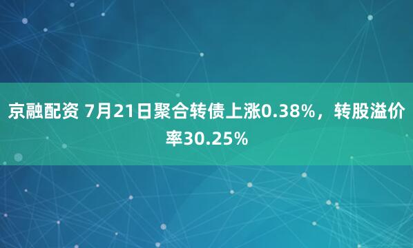 京融配资 7月21日聚合转债上涨0.38%，转股溢价率30.25%