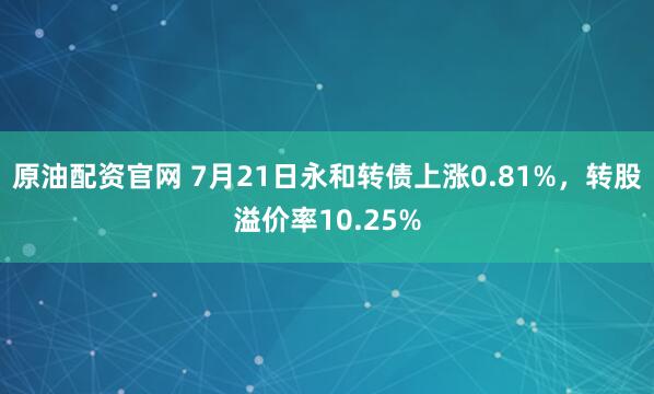 原油配资官网 7月21日永和转债上涨0.81%，转股溢价率10.25%