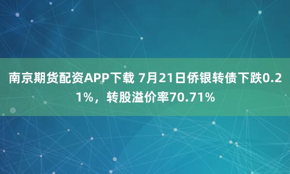 南京期货配资APP下载 7月21日侨银转债下跌0.21%，转股溢价率70.71%