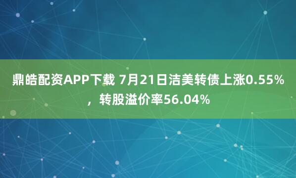 鼎皓配资APP下载 7月21日洁美转债上涨0.55%，转股溢价率56.04%
