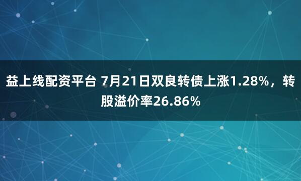 益上线配资平台 7月21日双良转债上涨1.28%，转股溢价率26.86%
