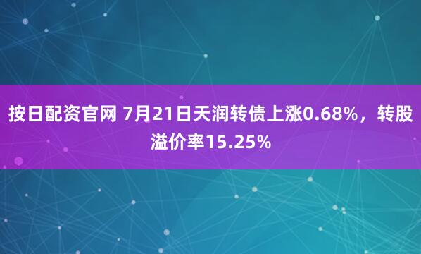 按日配资官网 7月21日天润转债上涨0.68%，转股溢价率15.25%