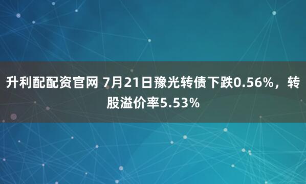 升利配配资官网 7月21日豫光转债下跌0.56%，转股溢价率5.53%