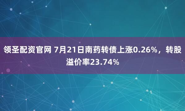 领圣配资官网 7月21日南药转债上涨0.26%，转股溢价率23.74%