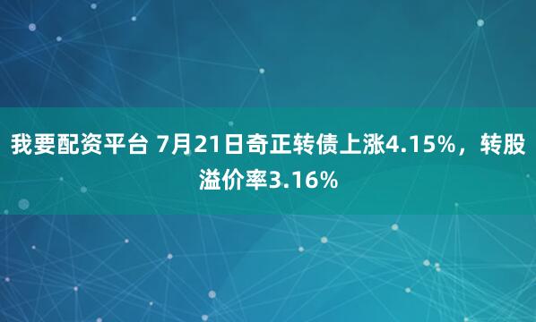 我要配资平台 7月21日奇正转债上涨4.15%，转股溢价率3.16%