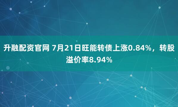 升融配资官网 7月21日旺能转债上涨0.84%，转股溢价率8.94%