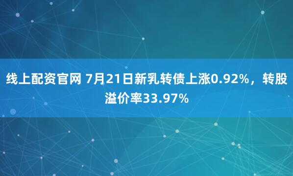 线上配资官网 7月21日新乳转债上涨0.92%，转股溢价率33.97%