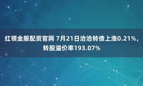 红领金服配资官网 7月21日洽洽转债上涨0.21%，转股溢价率193.07%