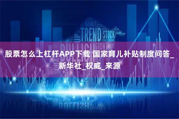 股票怎么上杠杆APP下载 国家育儿补贴制度问答_新华社_权威_来源