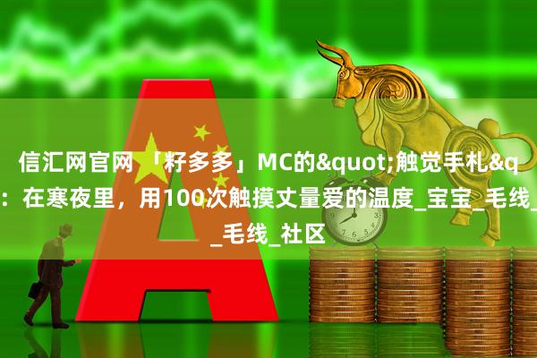 信汇网官网 「籽多多」MC的"触觉手札"：在寒夜里，用100次触摸丈量爱的温度_宝宝_毛线_社区