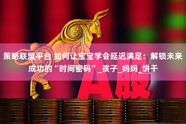 策略联盟平台 如何让宝宝学会延迟满足：解锁未来成功的“时间密码”_孩子_妈妈_饼干