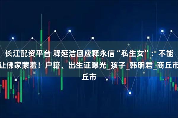 长江配资平台 释延洁回应释永信“私生女”：不能让佛家蒙羞！户籍、出生证曝光_孩子_韩明君_商丘市