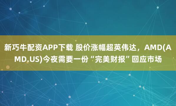 新巧牛配资APP下载 股价涨幅超英伟达，AMD(AMD.US)今夜需要一份“完美财报”回应市场