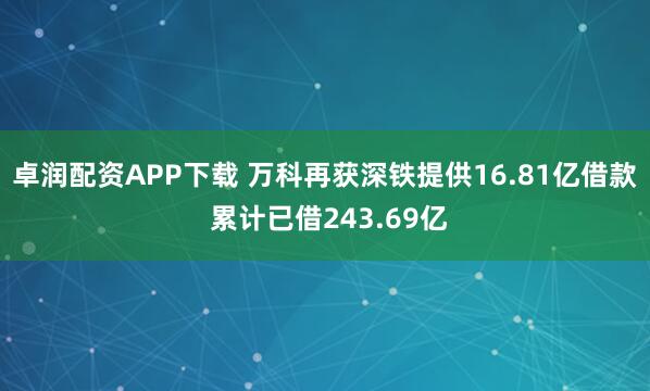 卓润配资APP下载 万科再获深铁提供16.81亿借款 累计已借243.69亿