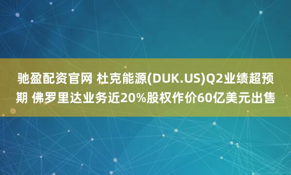 驰盈配资官网 杜克能源(DUK.US)Q2业绩超预期 佛罗里达业务近20%股权作价60亿美元出售