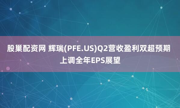 股巢配资网 辉瑞(PFE.US)Q2营收盈利双超预期 上调全年EPS展望