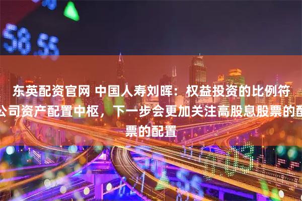 东英配资官网 中国人寿刘晖：权益投资的比例符合公司资产配置中枢，下一步会更加关注高股息股票的配置