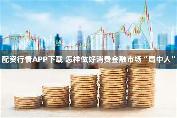 配资行情APP下载 怎样做好消费金融市场“局中人”