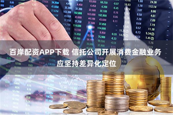 百岸配资APP下载 信托公司开展消费金融业务 应坚持差异化定位