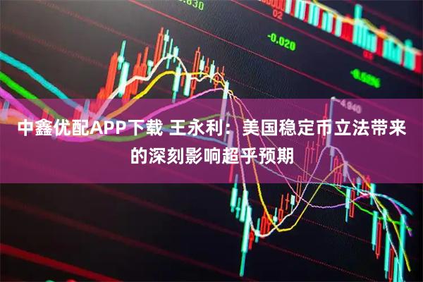 中鑫优配APP下载 王永利：美国稳定币立法带来的深刻影响超乎预期