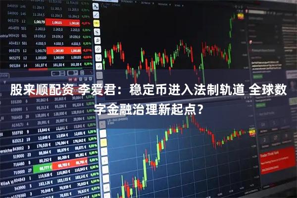 股来顺配资 李爱君：稳定币进入法制轨道 全球数字金融治理新起点？