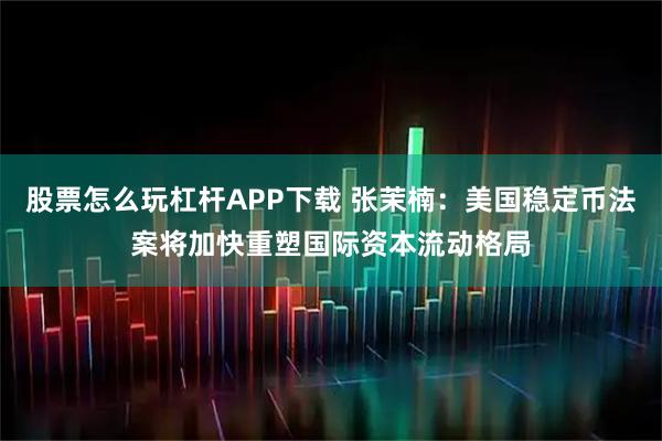 股票怎么玩杠杆APP下载 张茉楠：美国稳定币法案将加快重塑国际资本流动格局