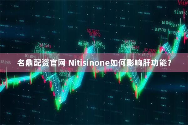 名鼎配资官网 Nitisinone如何影响肝功能？