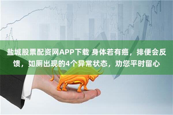 盐城股票配资网APP下载 身体若有癌，排便会反馈，如厕出现的4个异常状态，劝您平时留心