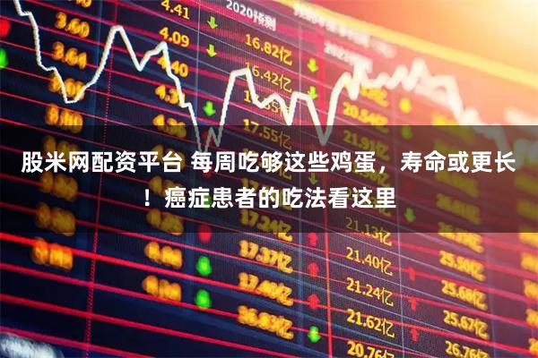 股米网配资平台 每周吃够这些鸡蛋，寿命或更长！癌症患者的吃法看这里