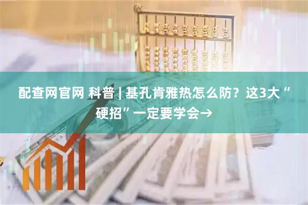 配查网官网 科普 | 基孔肯雅热怎么防？这3大“硬招”一定要学会→