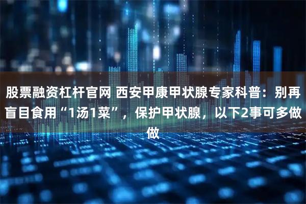 股票融资杠杆官网 西安甲康甲状腺专家科普：别再盲目食用“1汤1菜”，保护甲状腺，以下2事可多做