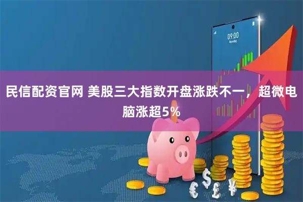 民信配资官网 美股三大指数开盘涨跌不一，超微电脑涨超5%