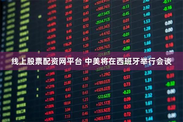 线上股票配资网平台 中美将在西班牙举行会谈